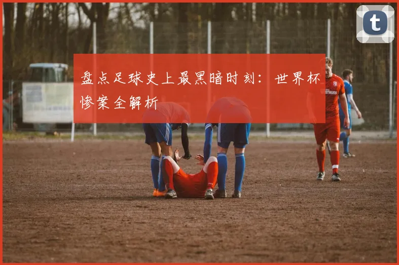 盘点足球史上最黑暗时刻：世界杯惨案全解析