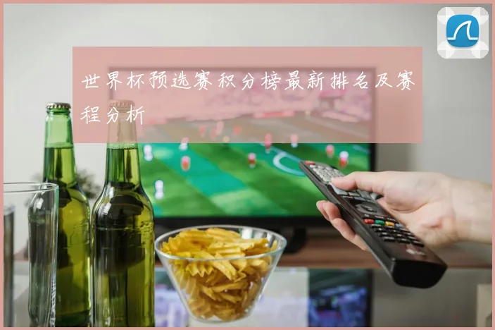 世界杯预选赛积分榜最新排名及赛程分析