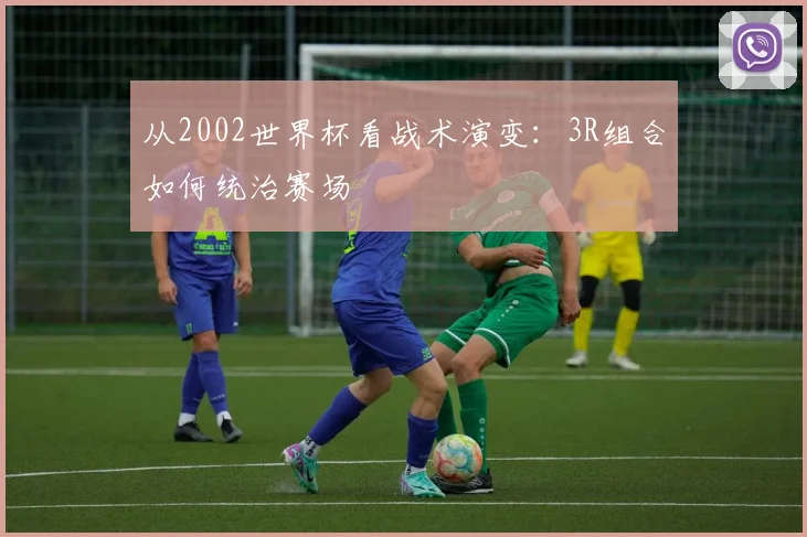 从2002世界杯看战术演变：3R组合如何统治赛场