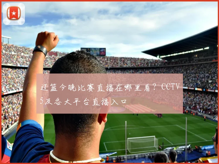 辽篮今晚比赛直播在哪里看？CCTV5及各大平台直播入口