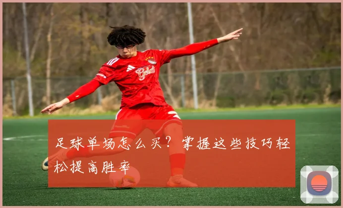 足球单场怎么买？掌握这些技巧轻松提高胜率