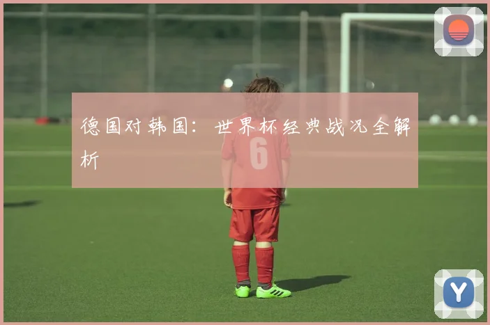 德国对韩国:世界杯经典战况全解析