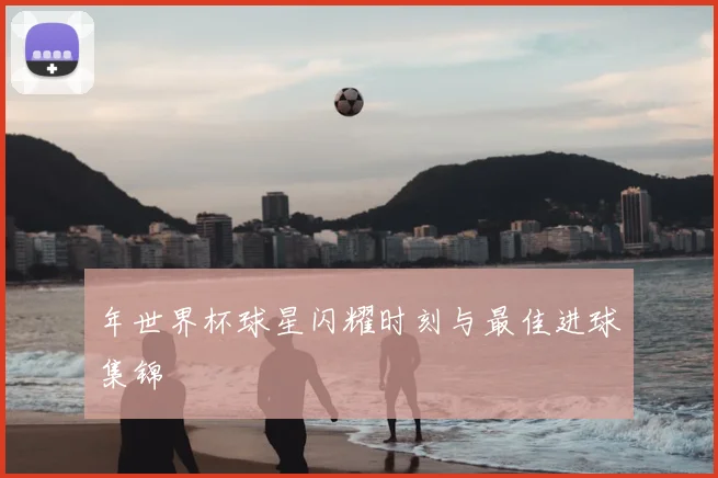 年世界杯球星闪耀时刻与最佳进球集锦