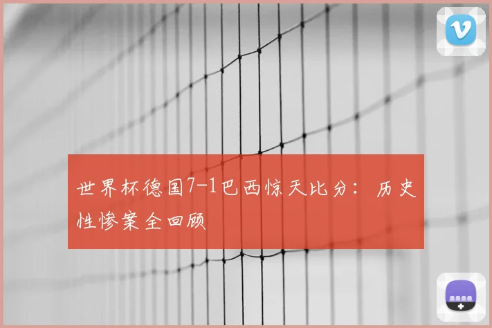 世界杯德国7-1巴西惊天比分：历史性惨案全回顾