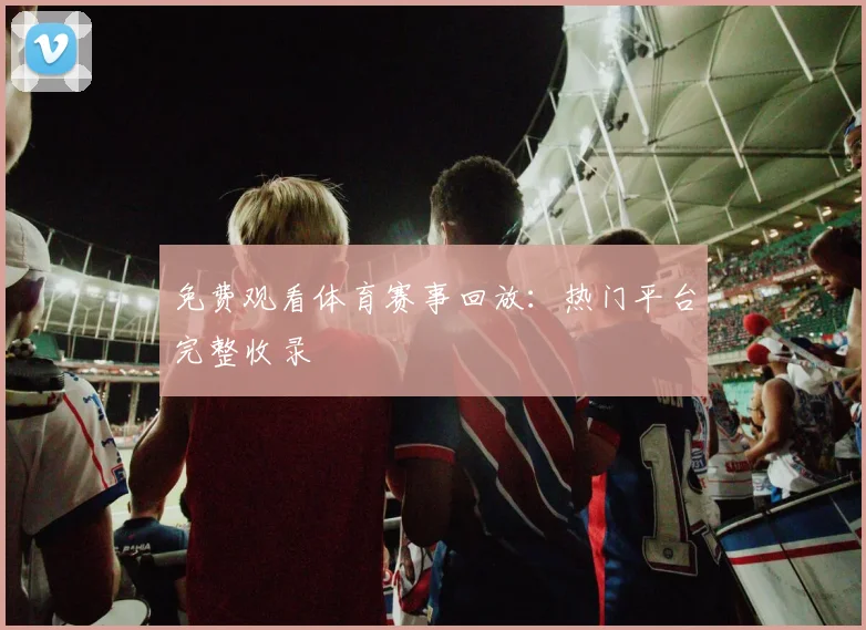 免费观看体育赛事回放:热门平台完整收录