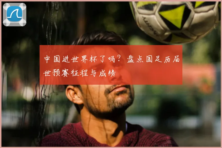 中国进世界杯了吗?盘点国足历届世预赛征程与成绩